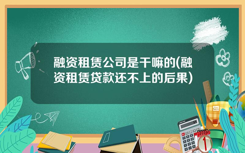 融资租赁公司是干嘛的(融资租赁贷款还不上的后果)