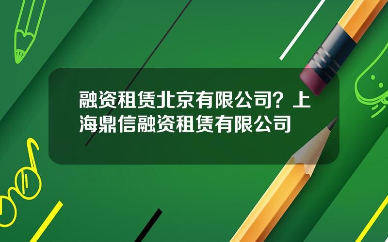 融资租赁北京有限公司？上海鼎信融资租赁有限公司