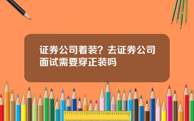 证券公司着装？去证券公司面试需要穿正装吗