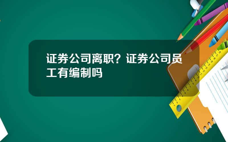 证券公司离职？证券公司员工有编制吗