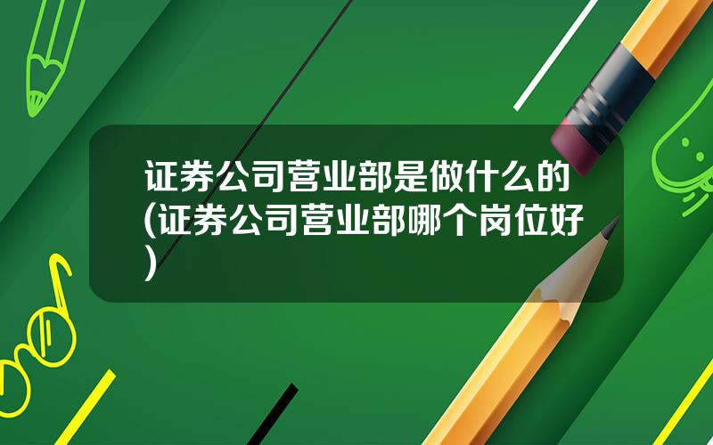 证券公司营业部是做什么的(证券公司营业部哪个岗位好)