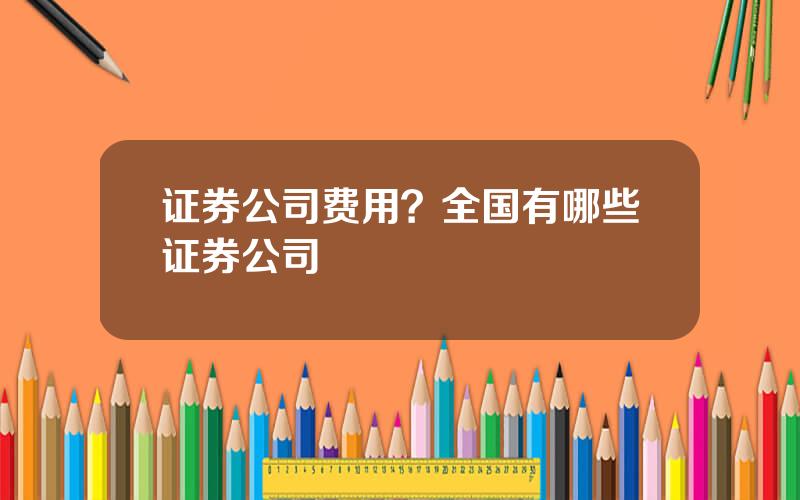 证券公司费用？全国有哪些证券公司