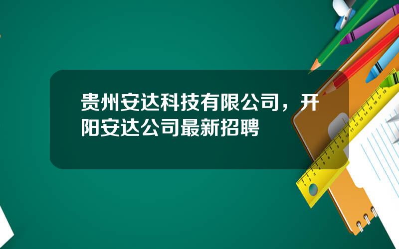 贵州安达科技有限公司，开阳安达公司最新招聘