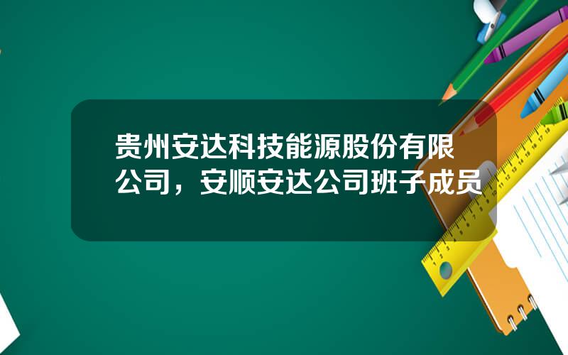 贵州安达科技能源股份有限公司，安顺安达公司班子成员