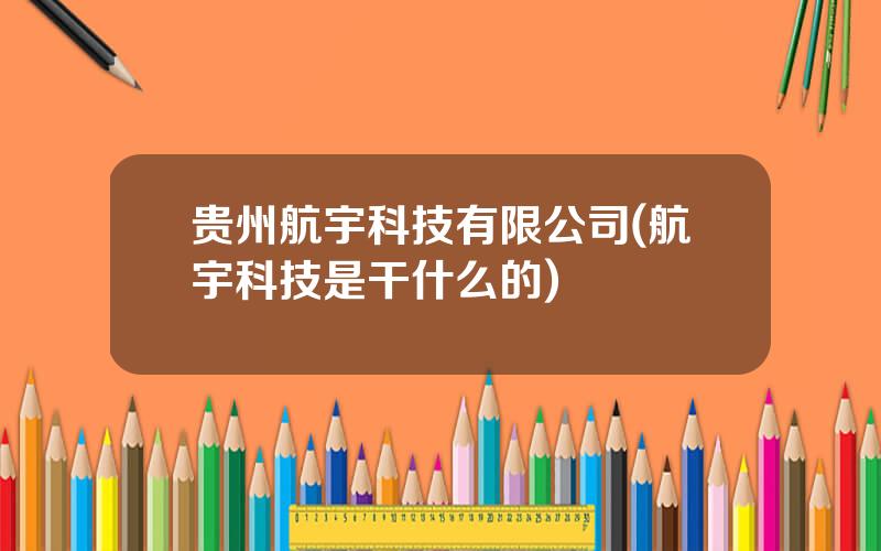 贵州航宇科技有限公司(航宇科技是干什么的)