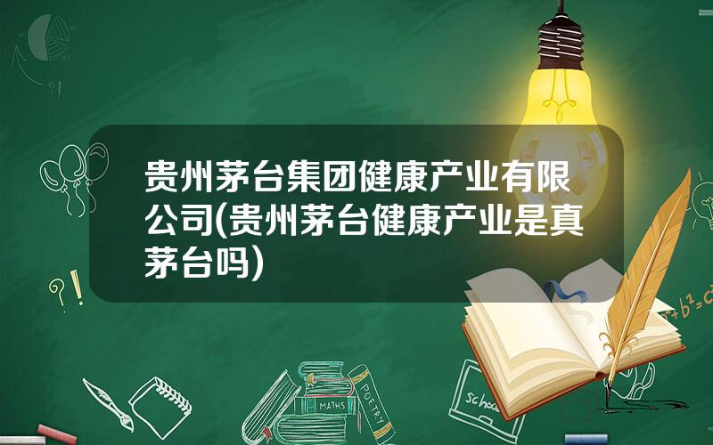 贵州茅台集团健康产业有限公司(贵州茅台健康产业是真茅台吗)