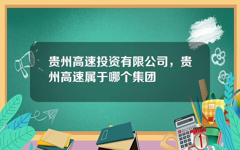 贵州高速投资有限公司，贵州高速属于哪个集团