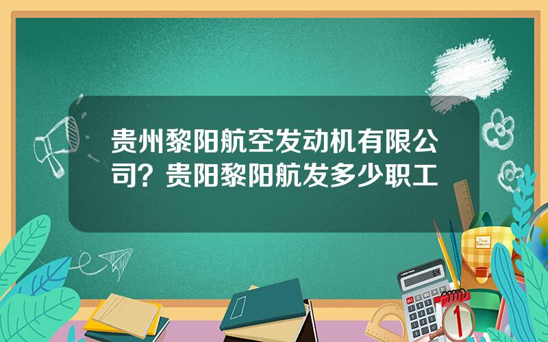 贵州黎阳航空发动机有限公司？贵阳黎阳航发多少职工