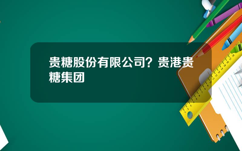 贵糖股份有限公司？贵港贵糖集团