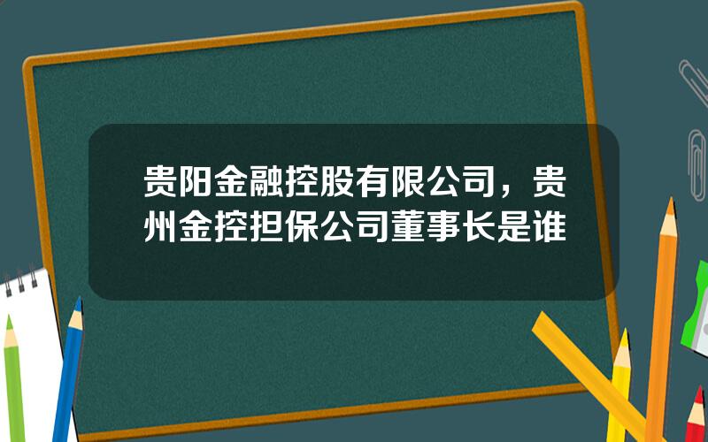 贵阳金融控股有限公司，贵州金控担保公司董事长是谁