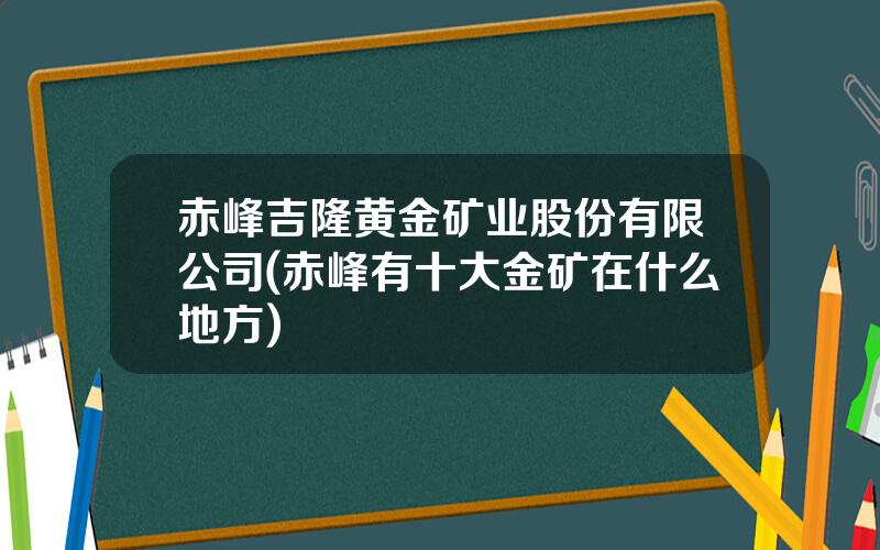 赤峰吉隆黄金矿业股份有限公司(赤峰有十大金矿在什么地方)