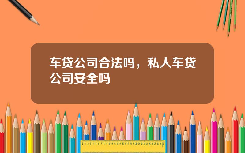 车贷公司合法吗，私人车贷公司安全吗