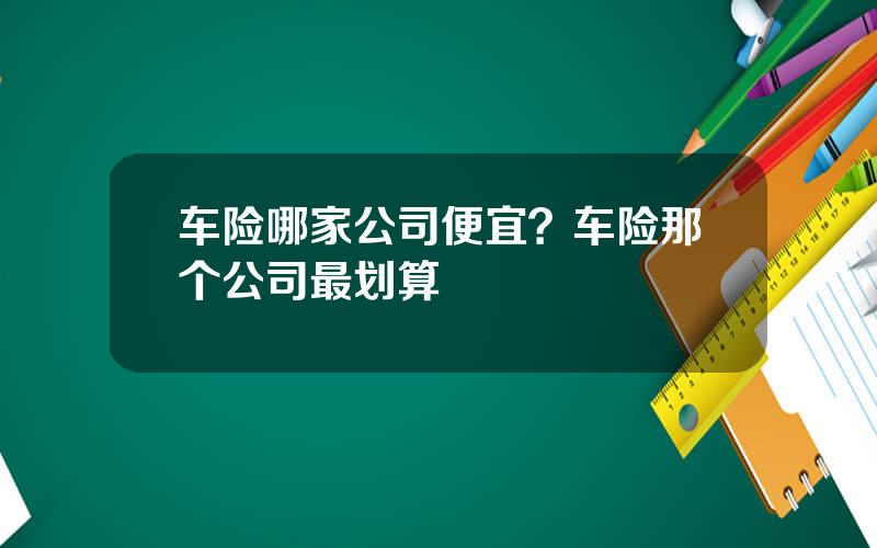 车险哪家公司便宜？车险那个公司最划算