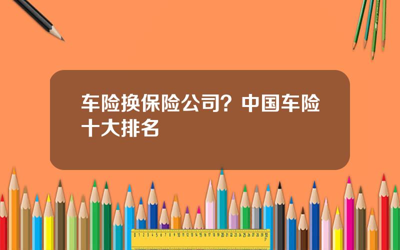 车险换保险公司？中国车险十大排名