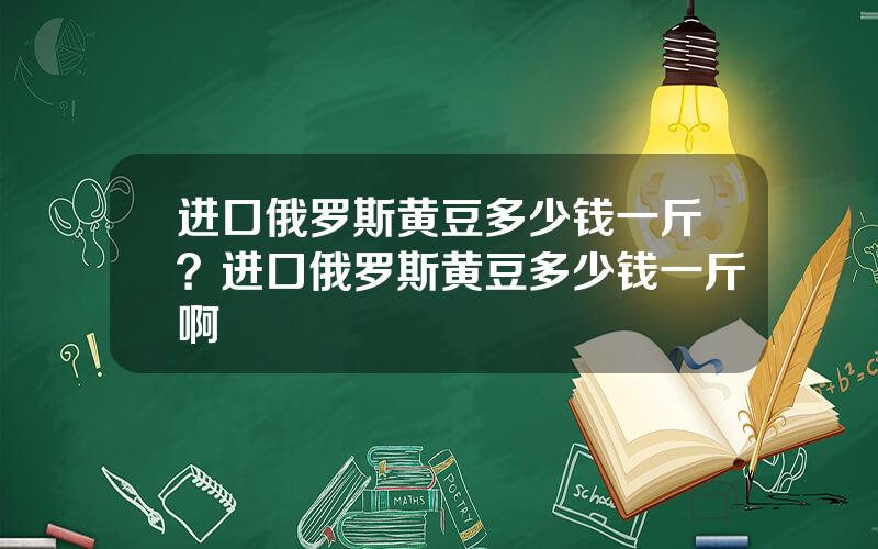 进口俄罗斯黄豆多少钱一斤？进口俄罗斯黄豆多少钱一斤啊