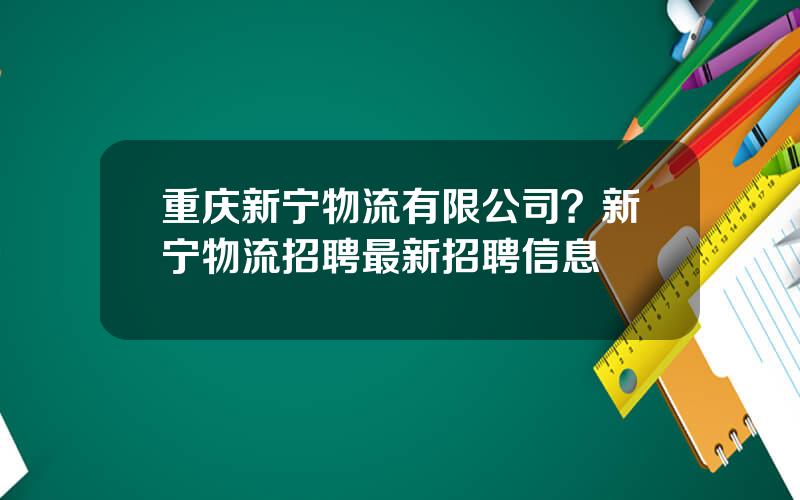 重庆新宁物流有限公司？新宁物流招聘最新招聘信息