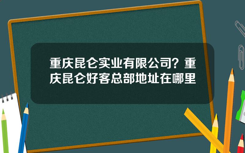 重庆昆仑实业有限公司？重庆昆仑好客总部地址在哪里