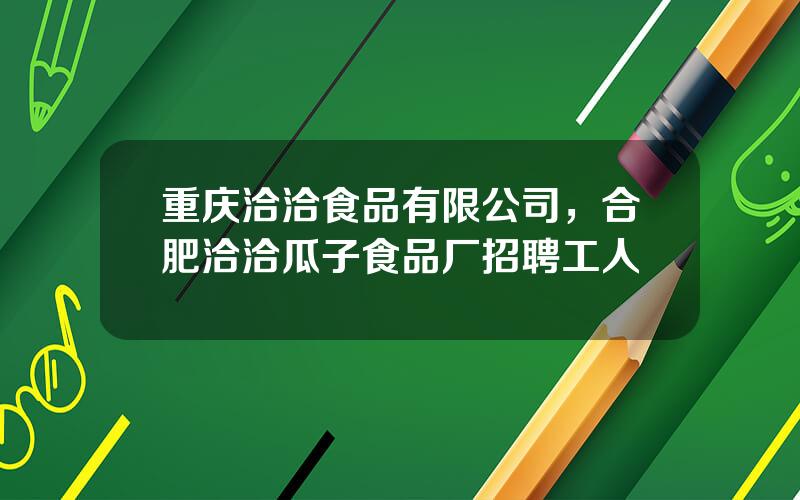 重庆洽洽食品有限公司，合肥洽洽瓜子食品厂招聘工人