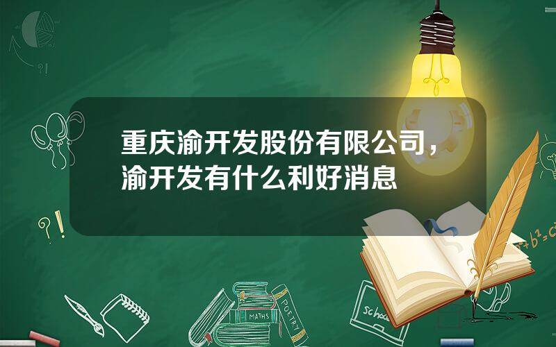 重庆渝开发股份有限公司，渝开发有什么利好消息