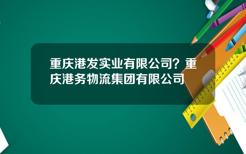 重庆港发实业有限公司？重庆港务物流集团有限公司