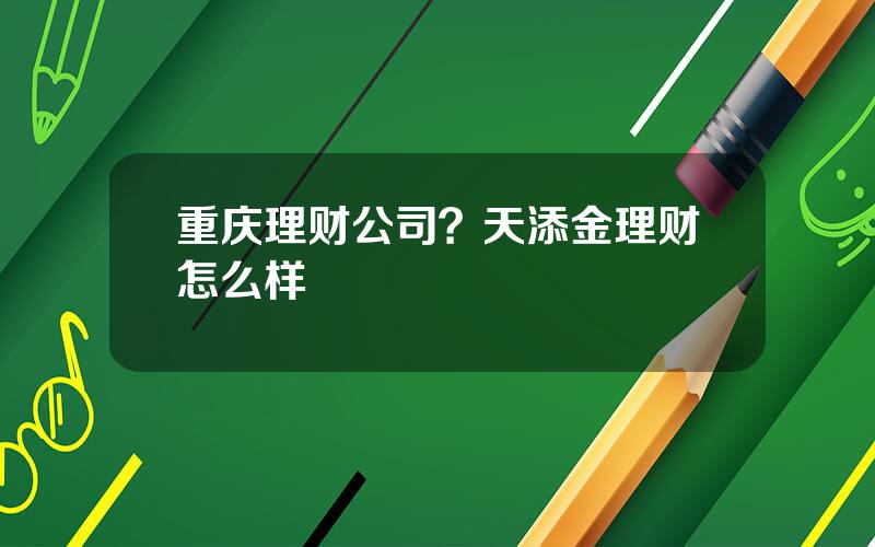 重庆理财公司？天添金理财怎么样