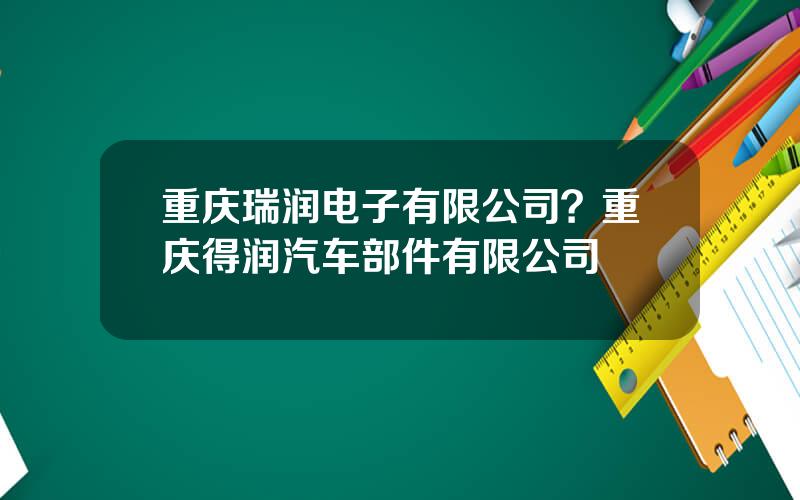 重庆瑞润电子有限公司？重庆得润汽车部件有限公司