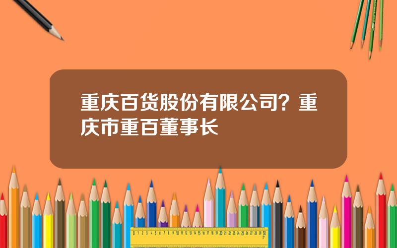 重庆百货股份有限公司？重庆市重百董事长