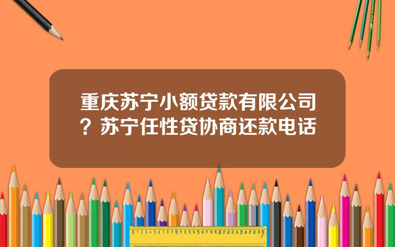 重庆苏宁小额贷款有限公司？苏宁任性贷协商还款电话