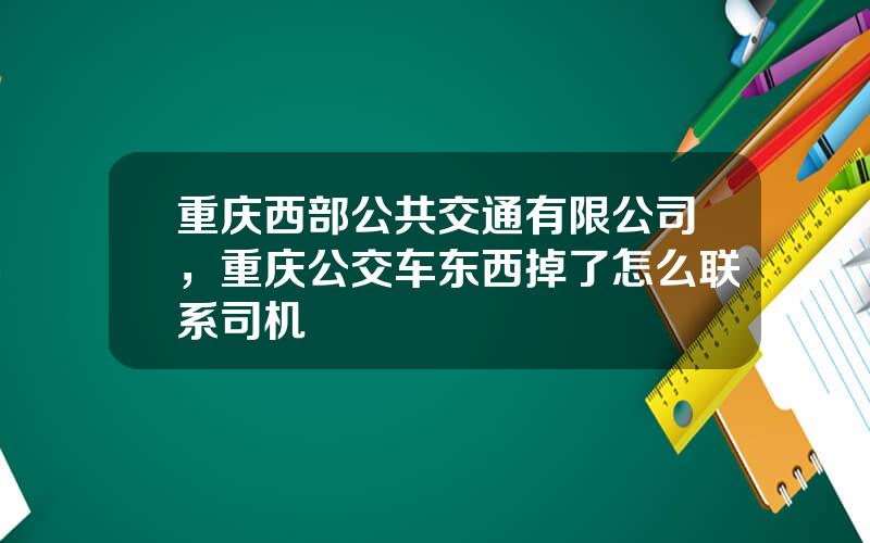 重庆西部公共交通有限公司，重庆公交车东西掉了怎么联系司机