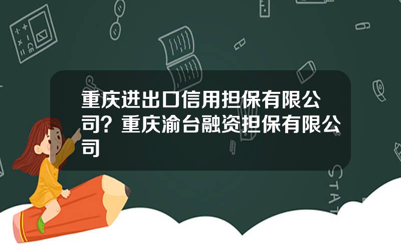 重庆进出口信用担保有限公司？重庆渝台融资担保有限公司