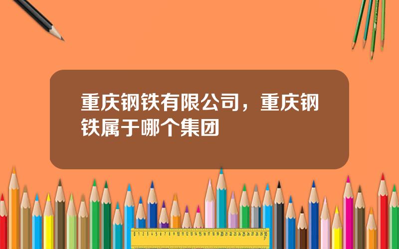 重庆钢铁有限公司，重庆钢铁属于哪个集团