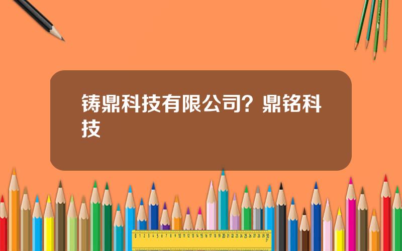 铸鼎科技有限公司？鼎铭科技