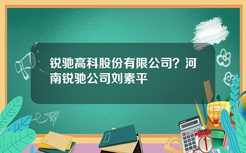 锐驰高科股份有限公司？河南锐驰公司刘素平