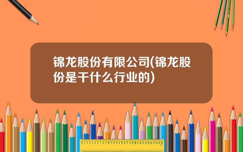 锦龙股份有限公司(锦龙股份是干什么行业的)