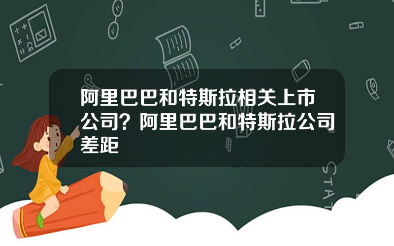 阿里巴巴和特斯拉相关上市公司？阿里巴巴和特斯拉公司差距