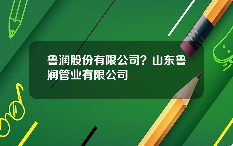 鲁润股份有限公司？山东鲁润管业有限公司