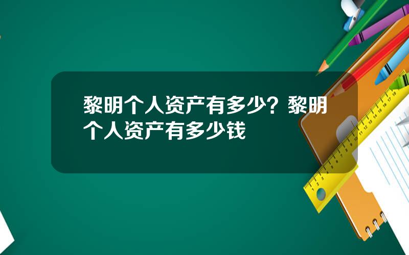 黎明个人资产有多少？黎明个人资产有多少钱