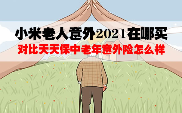 小米老人意外2021在哪买？有健康告知吗？怎么理赔？对比天天保_1